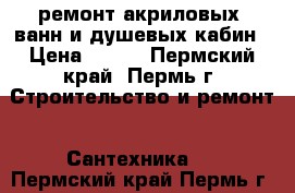 ремонт акриловых  ванн и душевых кабин › Цена ­ 500 - Пермский край, Пермь г. Строительство и ремонт » Сантехника   . Пермский край,Пермь г.